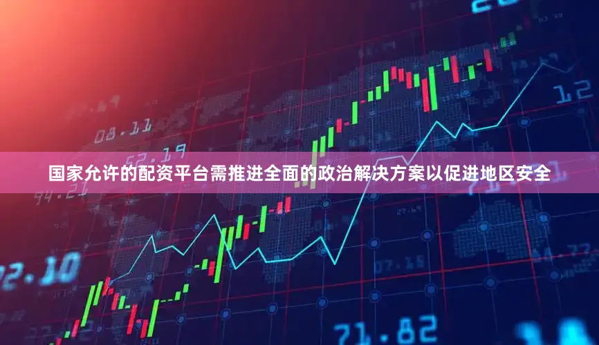 国家允许的配资平台需推进全面的政治解决方案以促进地区安全