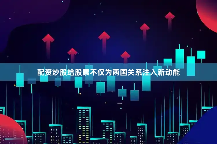 配资炒股给股票不仅为两国关系注入新动能
