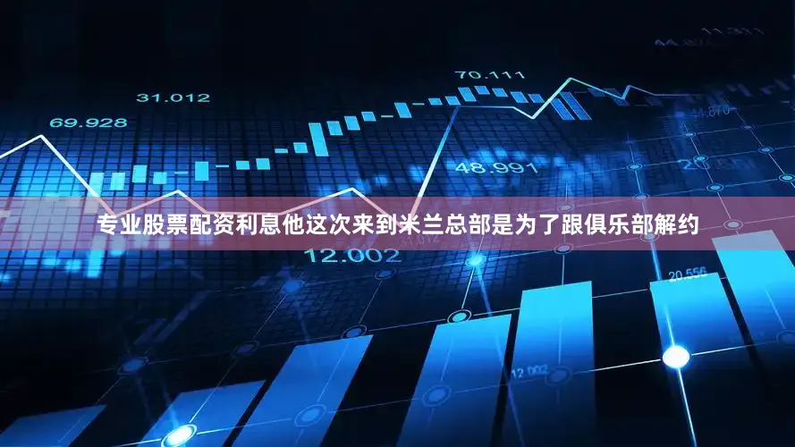 专业股票配资利息他这次来到米兰总部是为了跟俱乐部解约