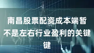 南昌股票配资成本端暂不是左右行业盈利的关键