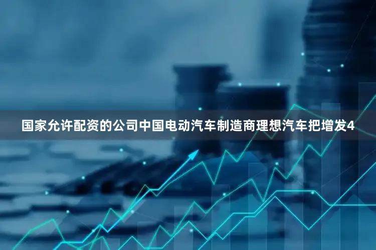 国家允许配资的公司中国电动汽车制造商理想汽车把增发4