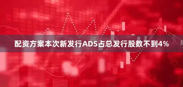配资方案本次新发行ADS占总发行股数不到4%