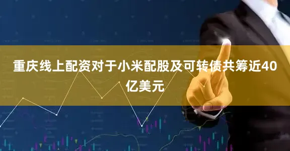 重庆线上配资对于小米配股及可转债共筹近40亿美元