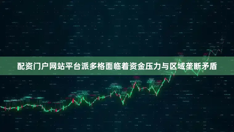 配资门户网站平台派多格面临着资金压力与区域垄断矛盾