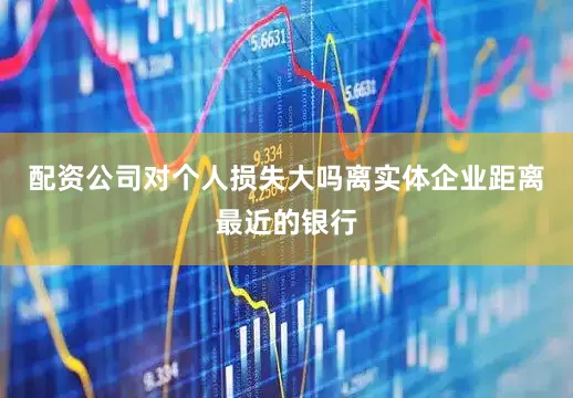 配资公司对个人损失大吗离实体企业距离最近的银行