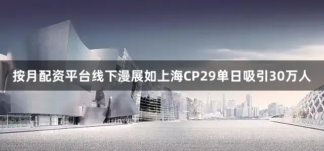 按月配资平台线下漫展如上海CP29单日吸引30万人