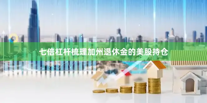 七倍杠杆梳理加州退休金的美股持仓