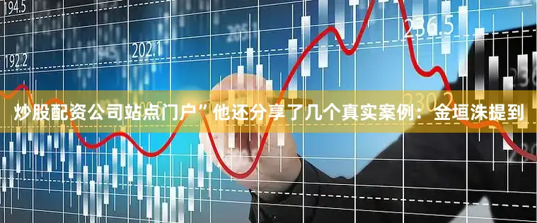 炒股配资公司站点门户”　　他还分享了几个真实案例：　　金垣洙提到