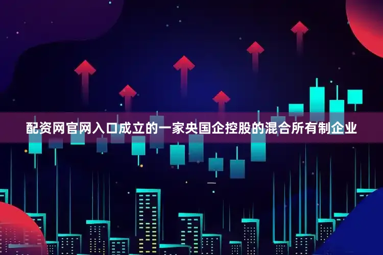 配资网官网入口成立的一家央国企控股的混合所有制企业