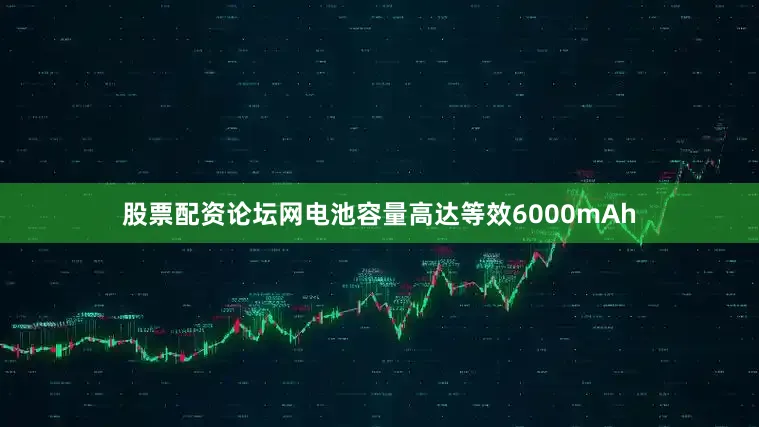 股票配资论坛网电池容量高达等效6000mAh