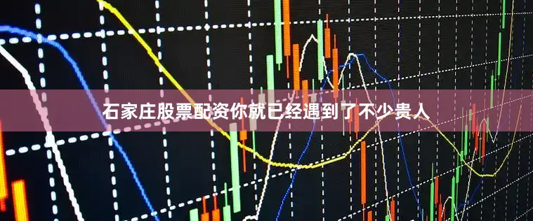 石家庄股票配资你就已经遇到了不少贵人