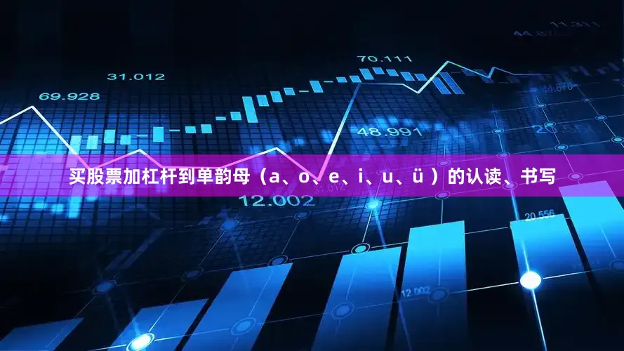 买股票加杠杆到单韵母（a、o、e、i、u、ü ）的认读、书写