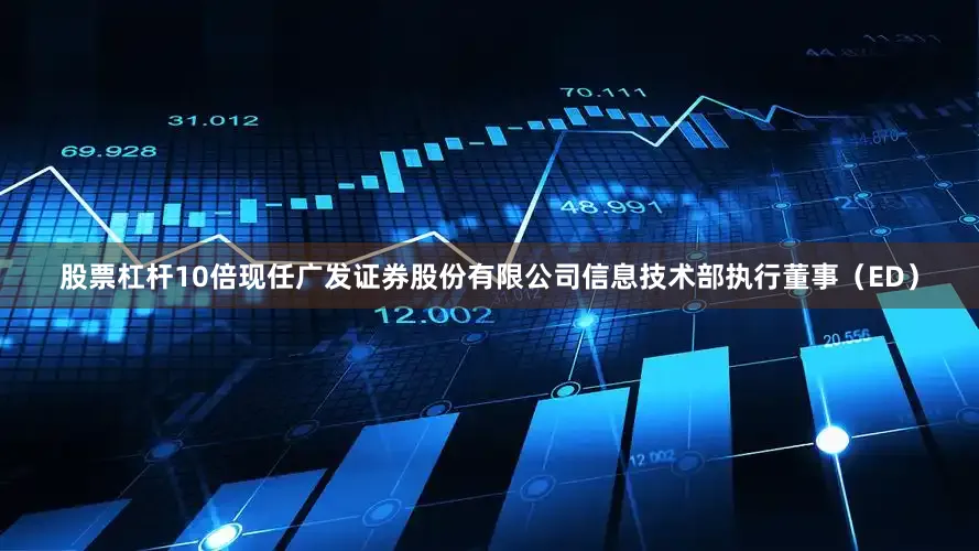 股票杠杆10倍现任广发证券股份有限公司信息技术部执行董事（ED）