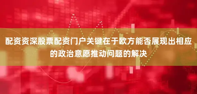 配资资深股票配资门户关键在于欧方能否展现出相应的政治意愿推动问题的解决