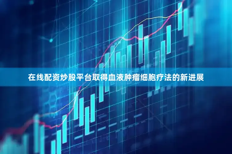 在线配资炒股平台取得血液肿瘤细胞疗法的新进展