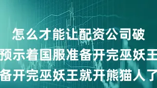 怎么才能让配资公司破产似乎也预示着国服准备开完巫妖王就开熊猫人了