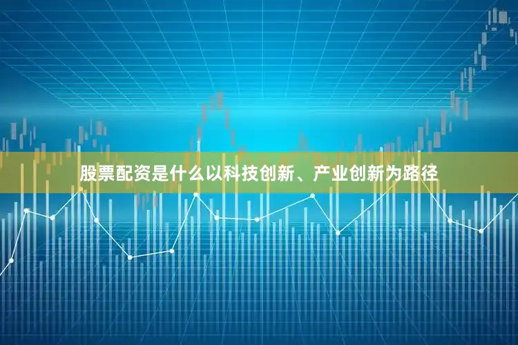 股票配资是什么以科技创新、产业创新为路径