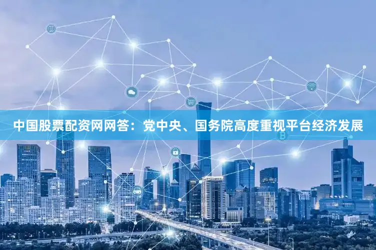 中国股票配资网网　　答：党中央、国务院高度重视平台经济发展