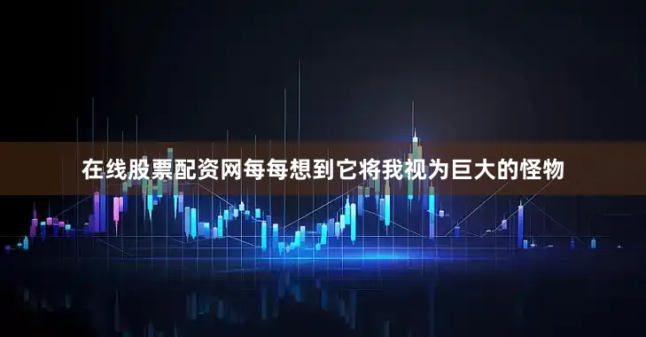 在线股票配资网每每想到它将我视为巨大的怪物