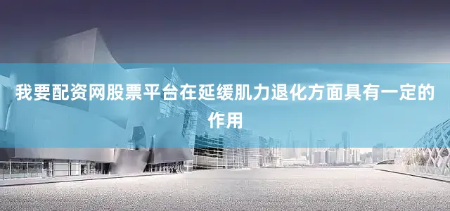 我要配资网股票平台在延缓肌力退化方面具有一定的作用