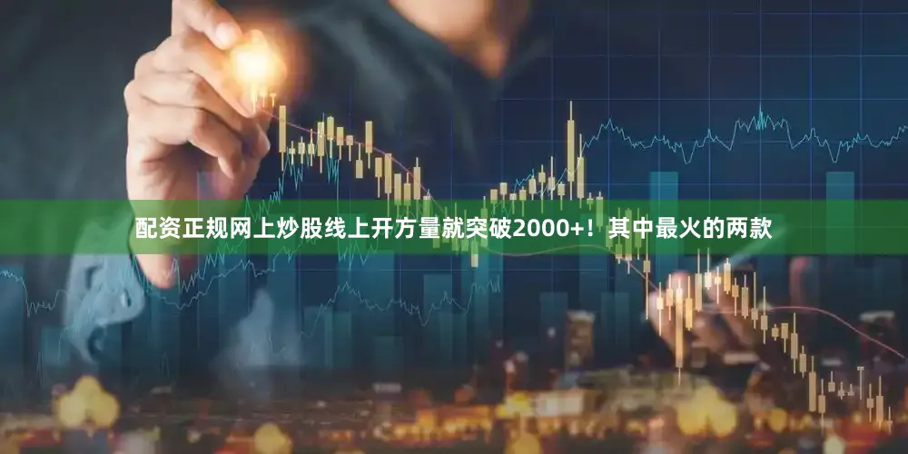 配资正规网上炒股线上开方量就突破2000+！其中最火的两款
