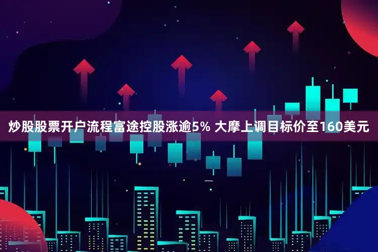 炒股股票开户流程富途控股涨逾5% 大摩上调目标价至160美元