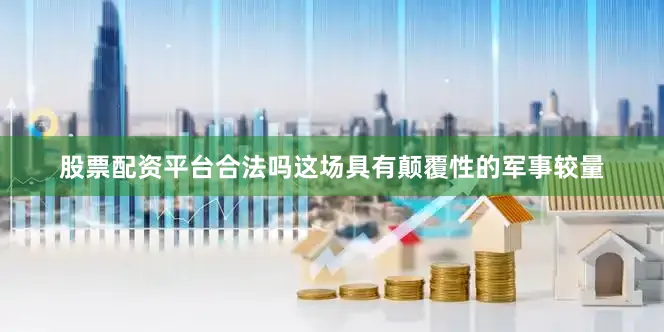 股票配资平台合法吗这场具有颠覆性的军事较量