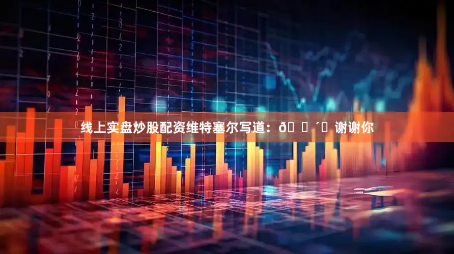 线上实盘炒股配资维特塞尔写道：🔴⚪谢谢你