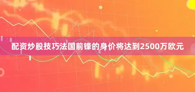 配资炒股技巧法国前锋的身价将达到2500万欧元