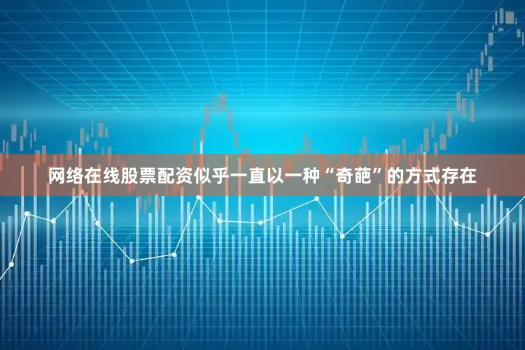 网络在线股票配资似乎一直以一种“奇葩”的方式存在