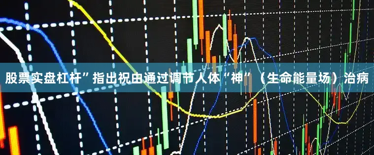 股票实盘杠杆”指出祝由通过调节人体“神”（生命能量场）治病
