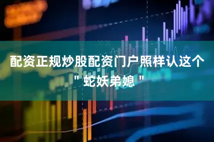 配资正规炒股配资门户照样认这个＂蛇妖弟媳＂