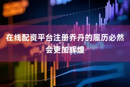 在线配资平台注册乔丹的履历必然会更加辉煌