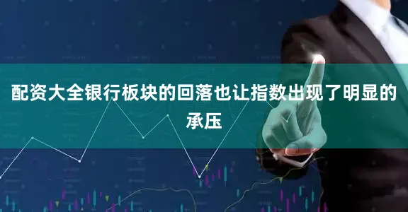 配资大全银行板块的回落也让指数出现了明显的承压