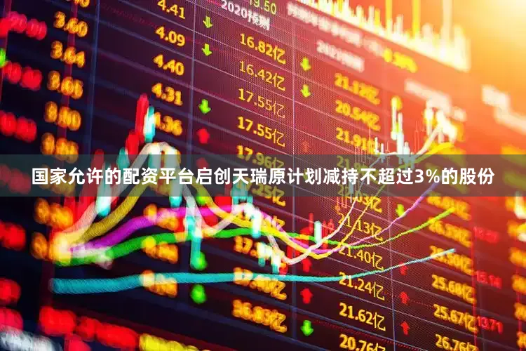 国家允许的配资平台启创天瑞原计划减持不超过3%的股份