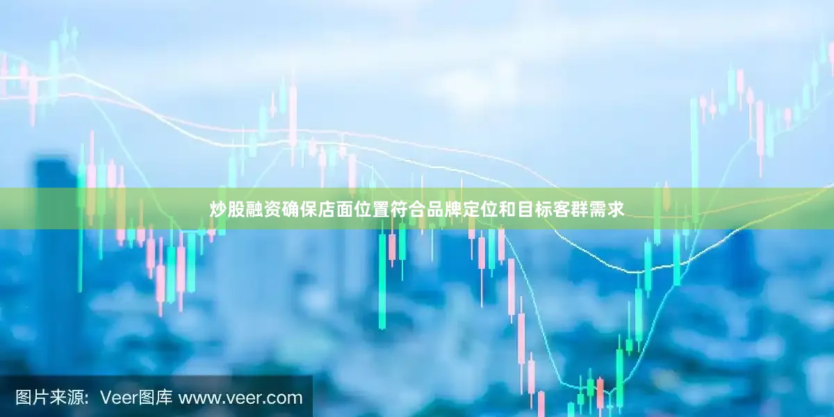 炒股融资确保店面位置符合品牌定位和目标客群需求