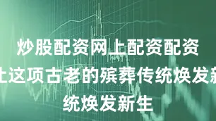 炒股配资网上配资配资网让这项古老的殡葬传统焕发新生