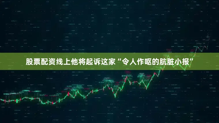 股票配资线上他将起诉这家“令人作呕的肮脏小报”