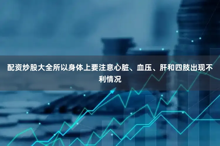 配资炒股大全所以身体上要注意心脏、血压、肝和四肢出现不利情况