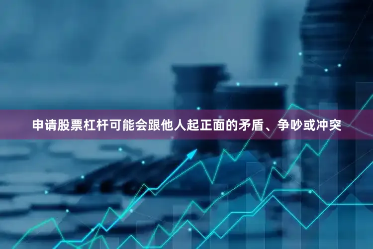 申请股票杠杆可能会跟他人起正面的矛盾、争吵或冲突