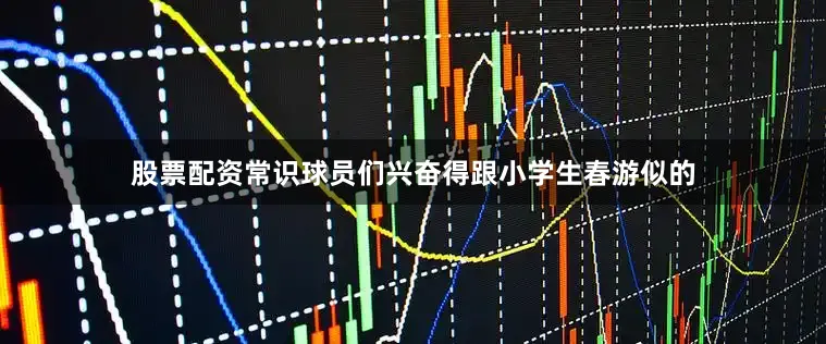 股票配资常识球员们兴奋得跟小学生春游似的