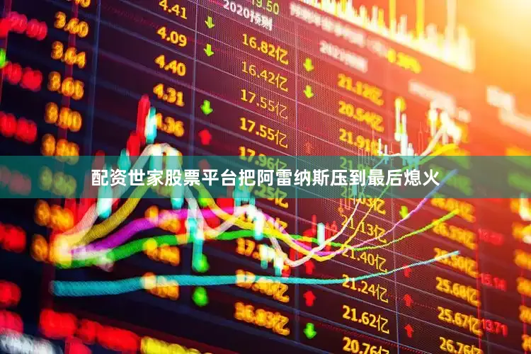 配资世家股票平台把阿雷纳斯压到最后熄火
