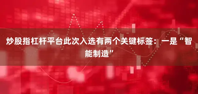 炒股指杠杆平台此次入选有两个关键标签：一是“智能制造”