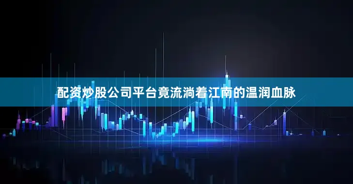 配资炒股公司平台竟流淌着江南的温润血脉