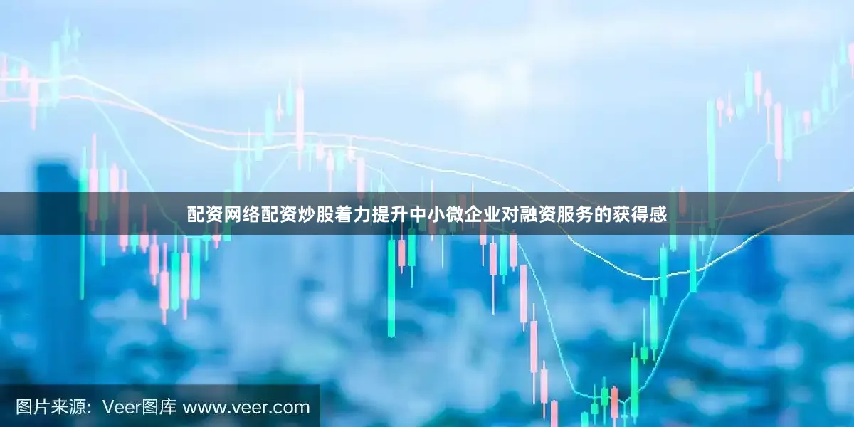 配资网络配资炒股着力提升中小微企业对融资服务的获得感