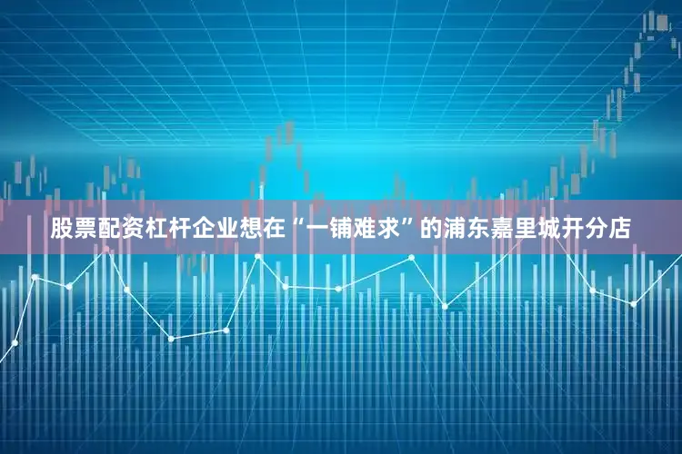 股票配资杠杆企业想在“一铺难求”的浦东嘉里城开分店