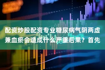 配资炒股配资专业糖尿病气阴两虚兼血瘀会造成什么严重后果？首先