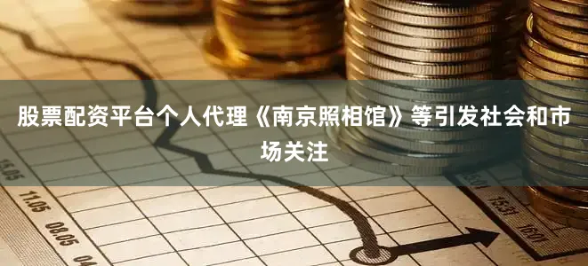 股票配资平台个人代理《南京照相馆》等引发社会和市场关注