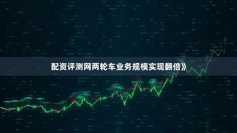 配资评测网两轮车业务规模实现翻倍》