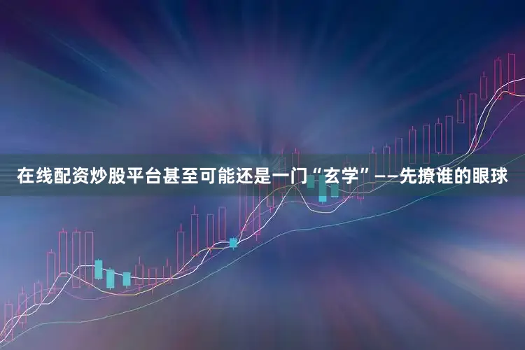 在线配资炒股平台甚至可能还是一门“玄学”——先撩谁的眼球